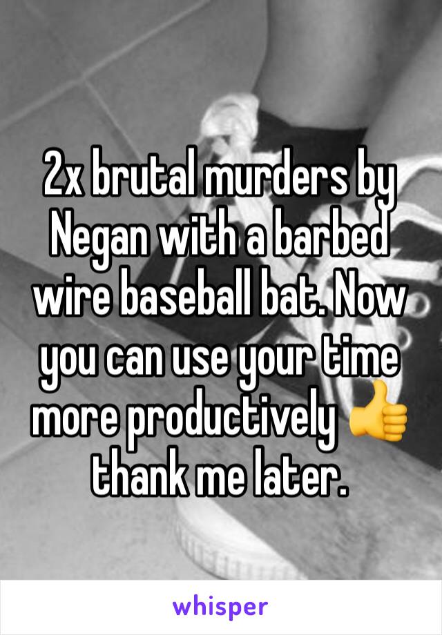 2x brutal murders by Negan with a barbed wire baseball bat. Now you can use your time more productively 👍 thank me later. 