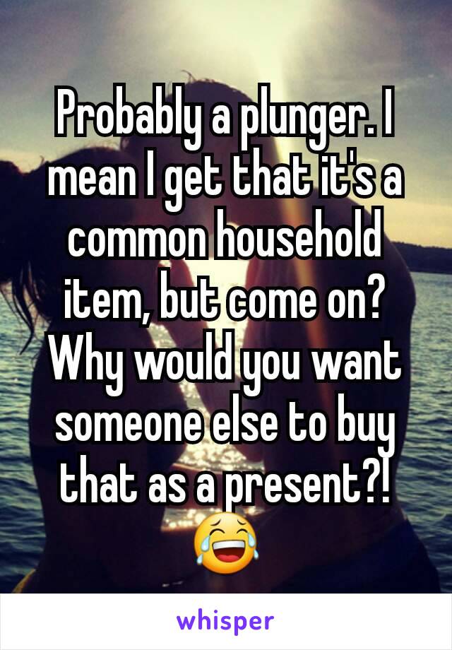 Probably a plunger. I mean I get that it's a common household item, but come on? Why would you want someone else to buy that as a present?!😂