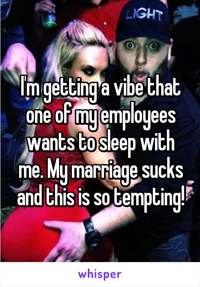 I'm getting a vibe that one of my employees wants to sleep with me. My marriage sucks and this is so tempting!