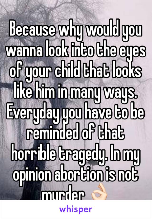 Because why would you wanna look into the eyes of your child that looks like him in many ways. Everyday you have to be reminded of that horrible tragedy. In my opinion abortion is not murder 👌🏻