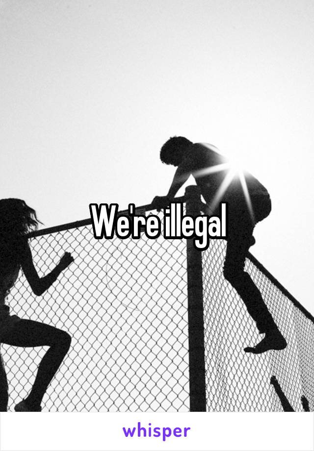 We're illegal