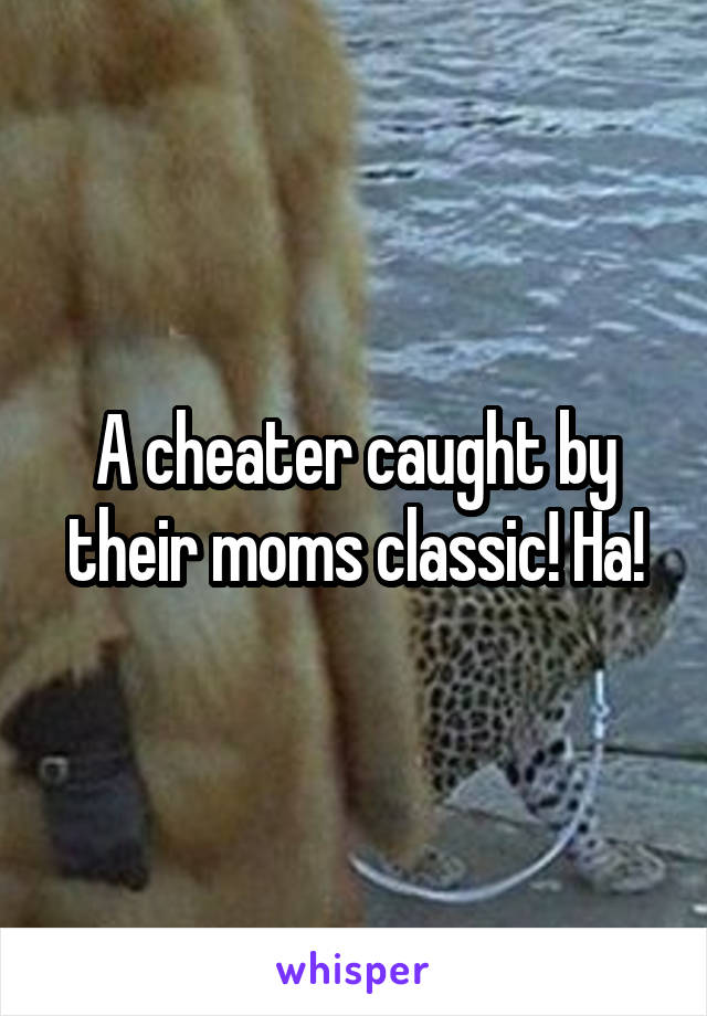 A cheater caught by their moms classic! Ha!