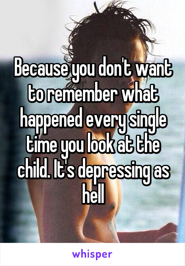Because you don't want to remember what happened every single time you look at the child. It's depressing as hell
