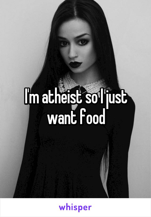 I'm atheist so I just want food