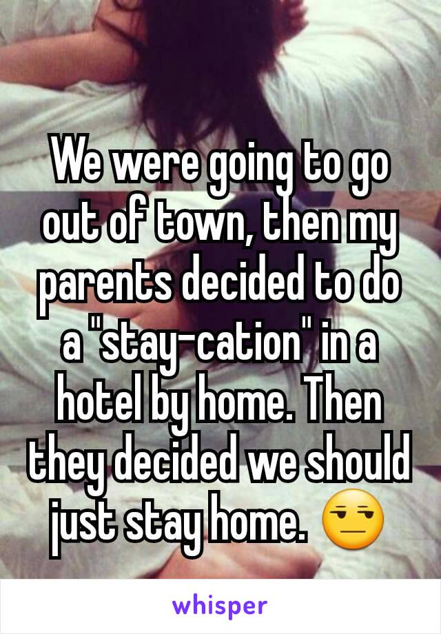 We were going to go out of town, then my parents decided to do a "stay-cation" in a hotel by home. Then they decided we should just stay home. 😒