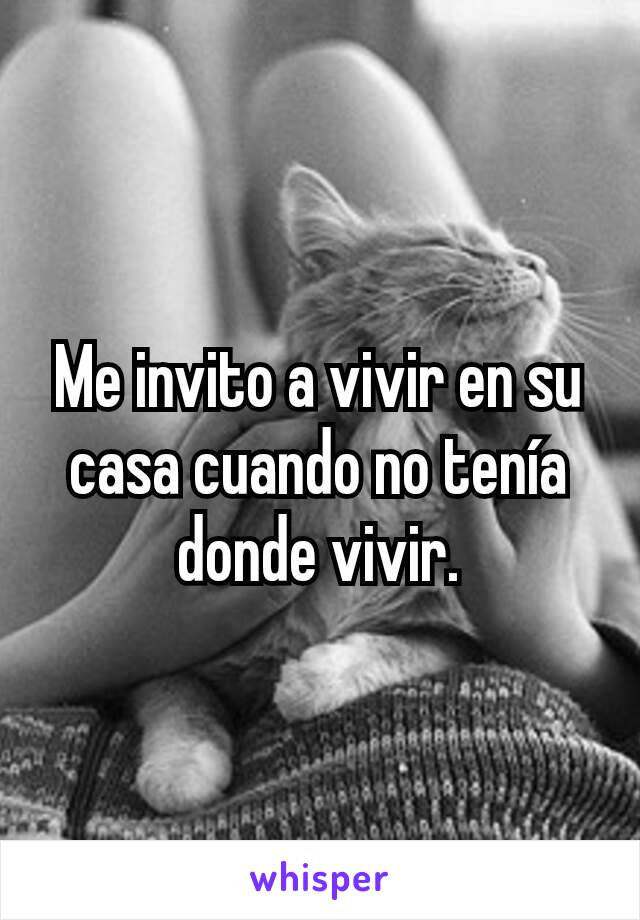 Me invito a vivir en su casa cuando no tenía donde vivir.