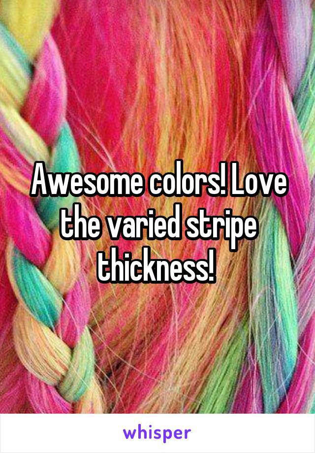 Awesome colors! Love the varied stripe thickness! 