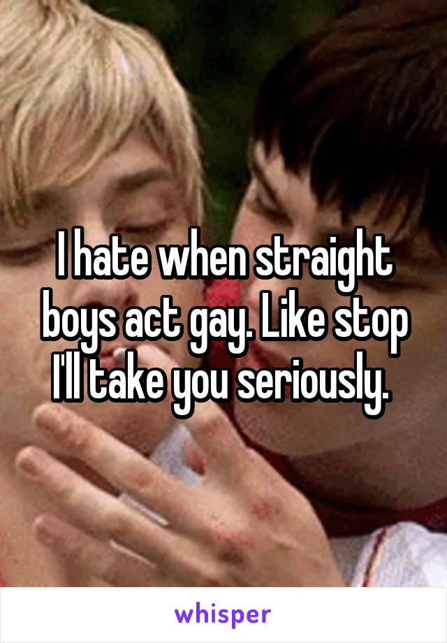 I hate when straight boys act gay. Like stop I'll take you seriously. 