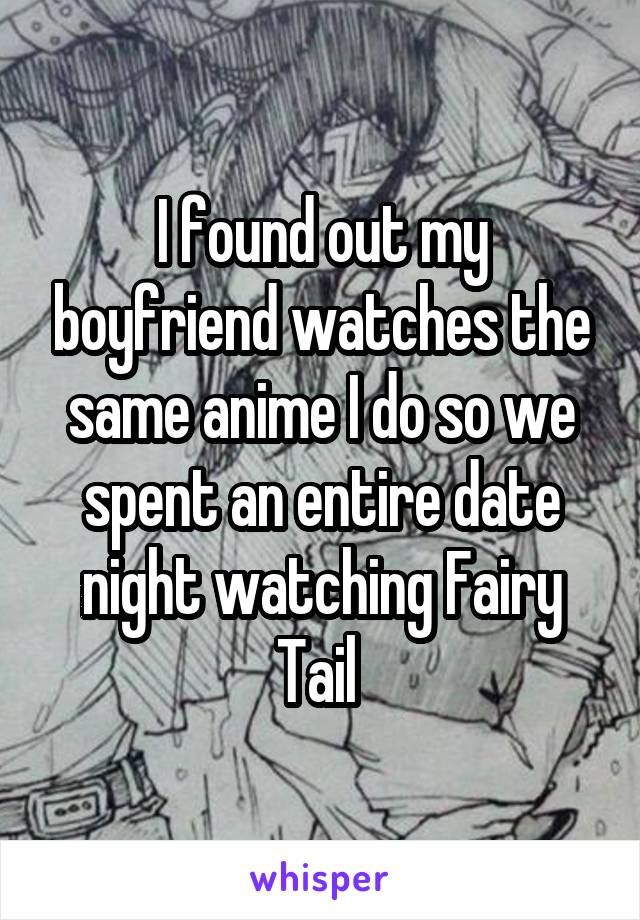 I found out my boyfriend watches the same anime I do so we spent an entire date night watching Fairy Tail 