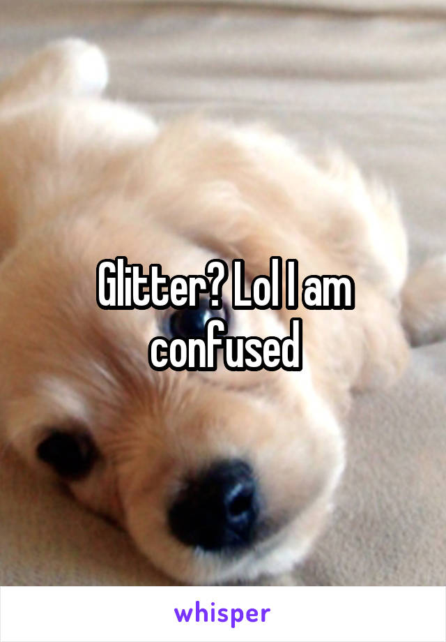 Glitter? Lol I am confused