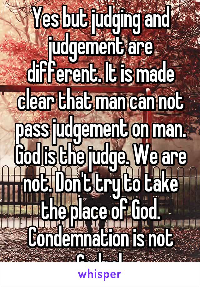 Yes but judging and judgement are different. It is made clear that man can not pass judgement on man. God is the judge. We are not. Don't try to take the place of God. Condemnation is not Godpel.