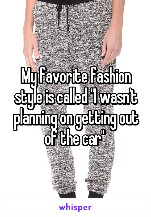 My favorite fashion style is called "I wasn't planning on getting out of the car" 