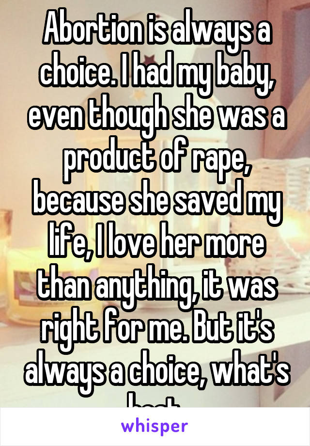 Abortion is always a choice. I had my baby, even though she was a product of rape, because she saved my life, I love her more than anything, it was right for me. But it's always a choice, what's best.