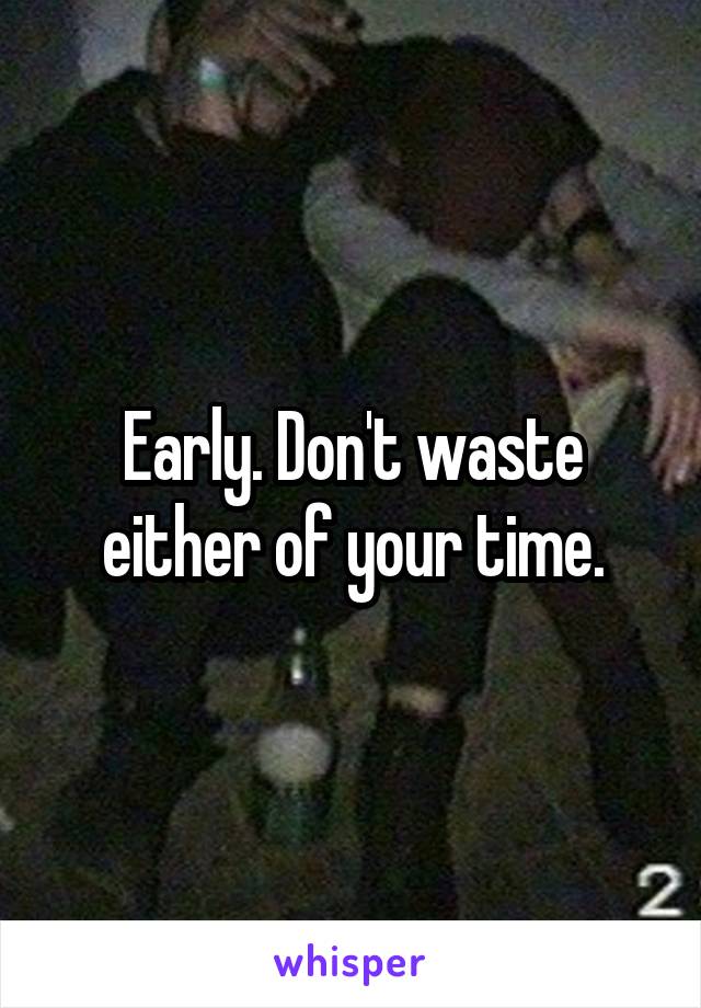 Early. Don't waste either of your time.