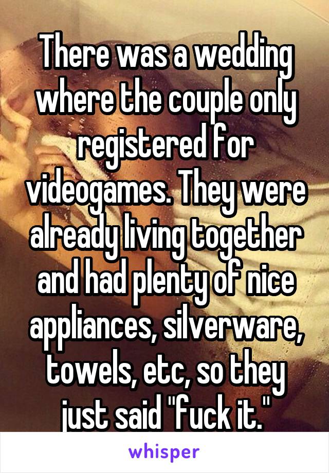 There was a wedding where the couple only registered for videogames. They were already living together and had plenty of nice appliances, silverware, towels, etc, so they just said "fuck it."
