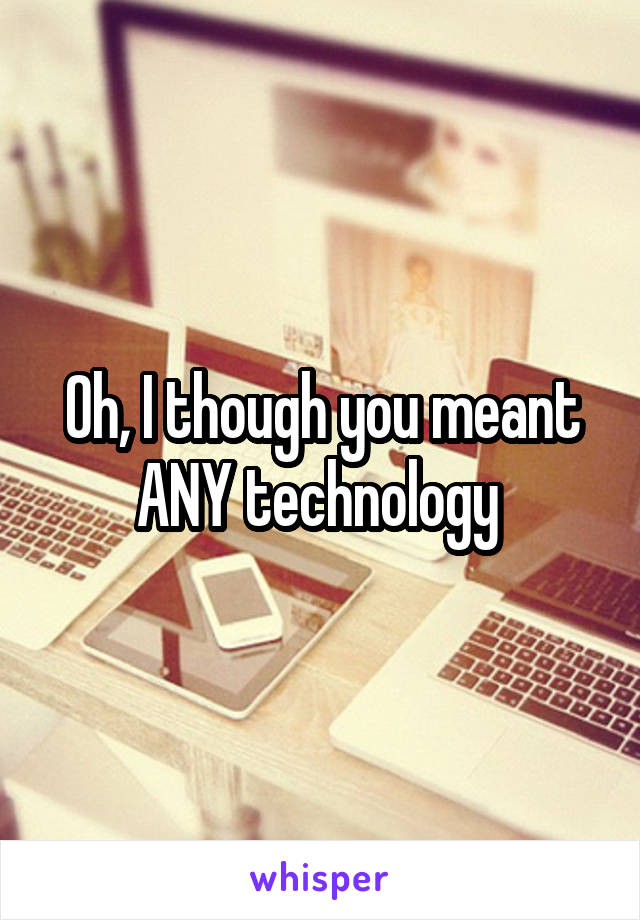 Oh, I though you meant ANY technology 