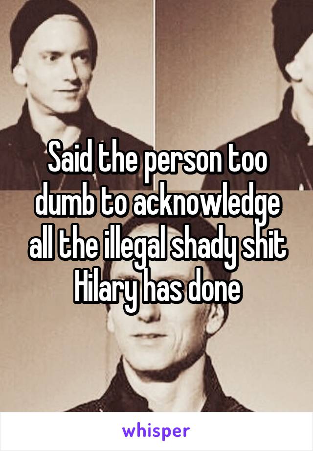 Said the person too dumb to acknowledge all the illegal shady shit Hilary has done