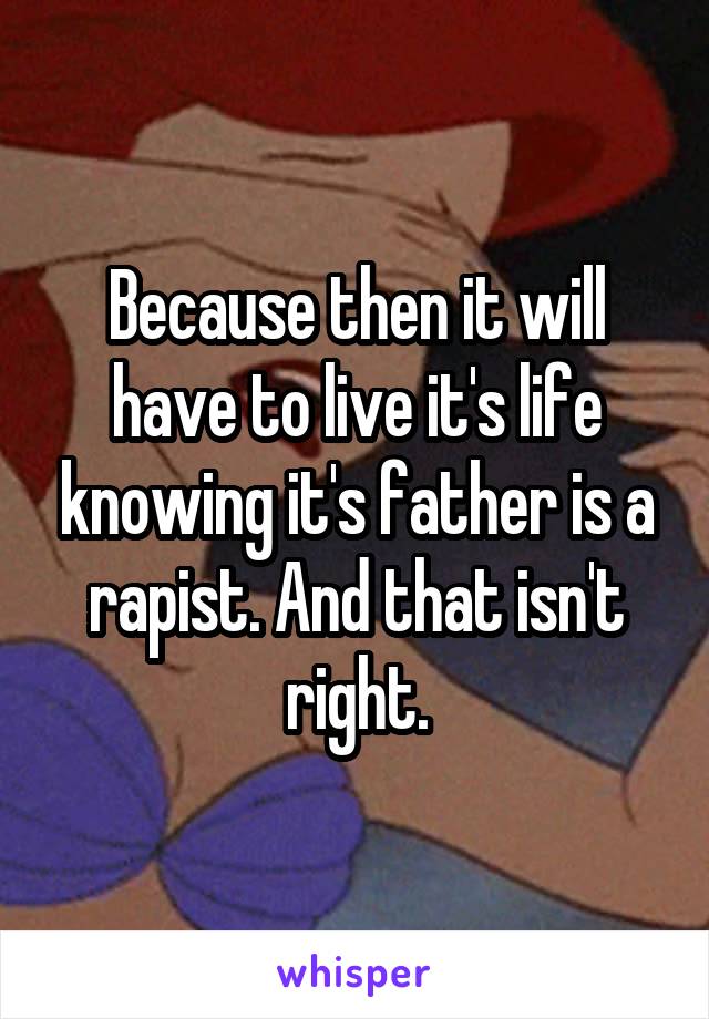 Because then it will have to live it's life knowing it's father is a rapist. And that isn't right.