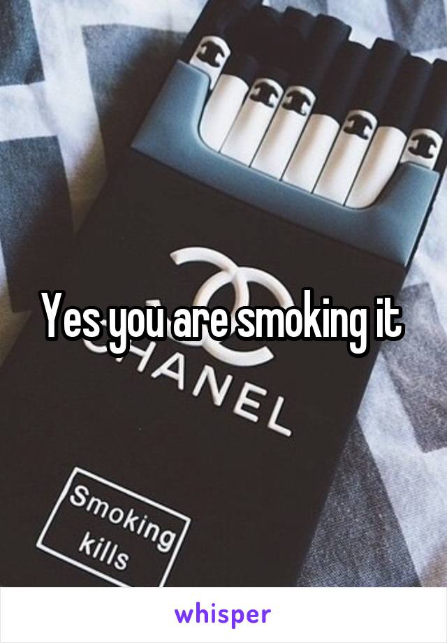 Yes you are smoking it 