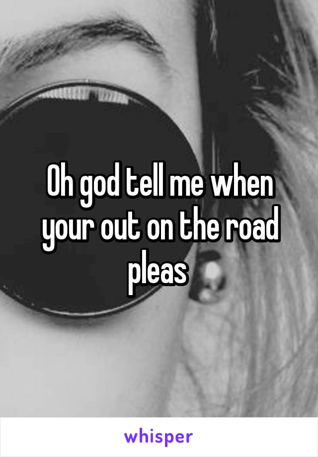Oh god tell me when your out on the road pleas 