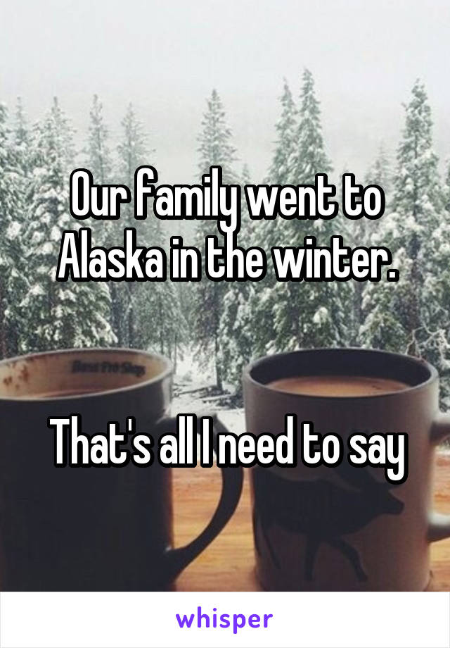 Our family went to Alaska in the winter.


That's all I need to say