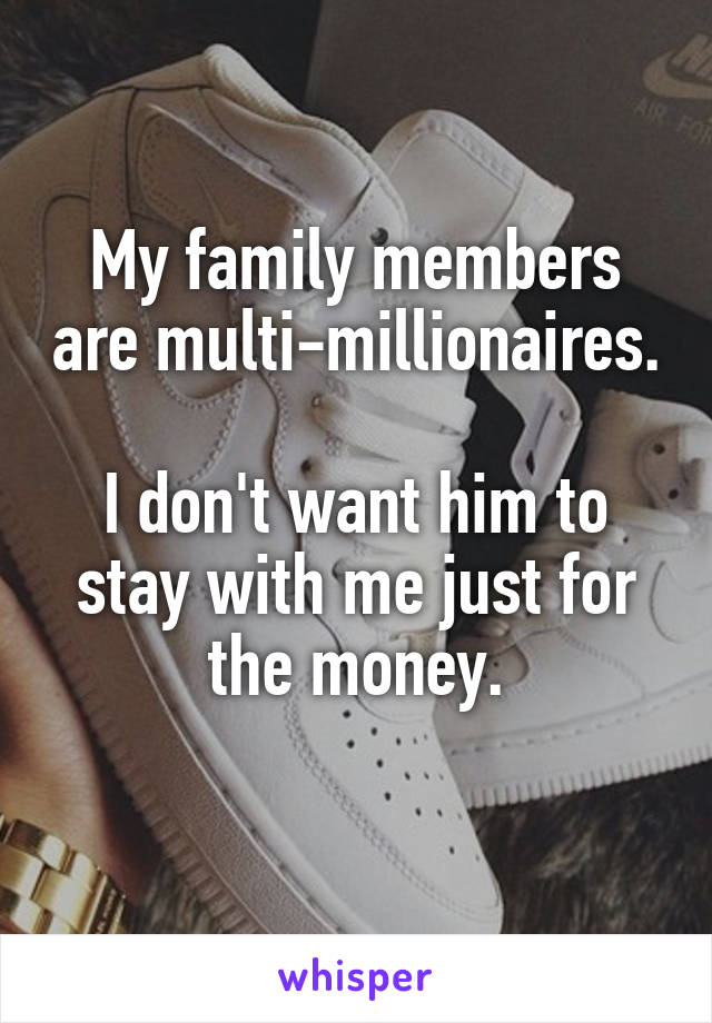 My family members are multi-millionaires.

I don't want him to stay with me just for the money.
