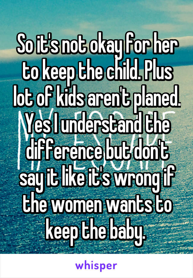 So it's not okay for her to keep the child. Plus lot of kids aren't planed. Yes I understand the difference but don't say it like it's wrong if the women wants to keep the baby. 