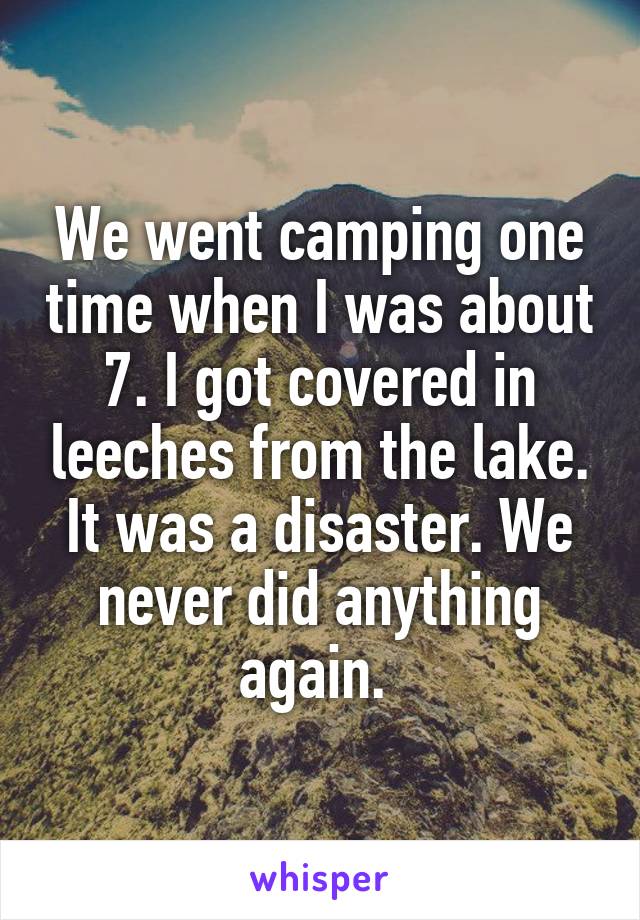 We went camping one time when I was about 7. I got covered in leeches from the lake. It was a disaster. We never did anything again. 
