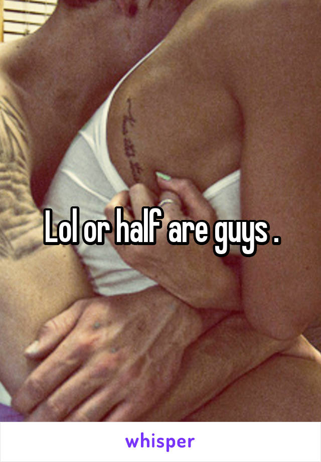 Lol or half are guys .
