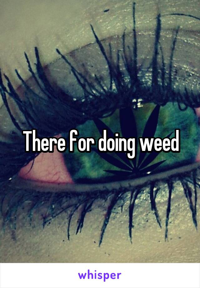 There for doing weed