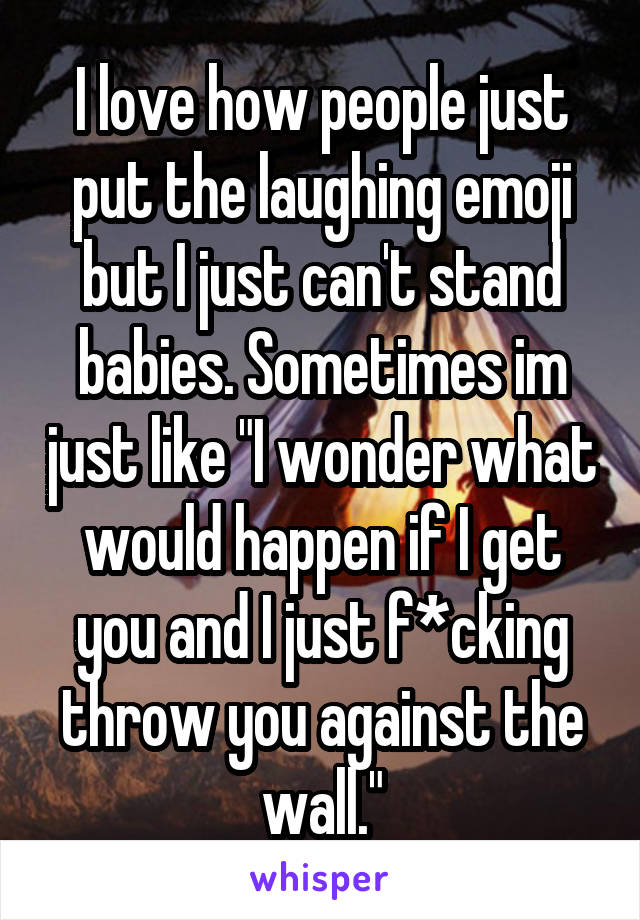 I love how people just put the laughing emoji but I just can't stand babies. Sometimes im just like "I wonder what would happen if I get you and I just f*cking throw you against the wall."