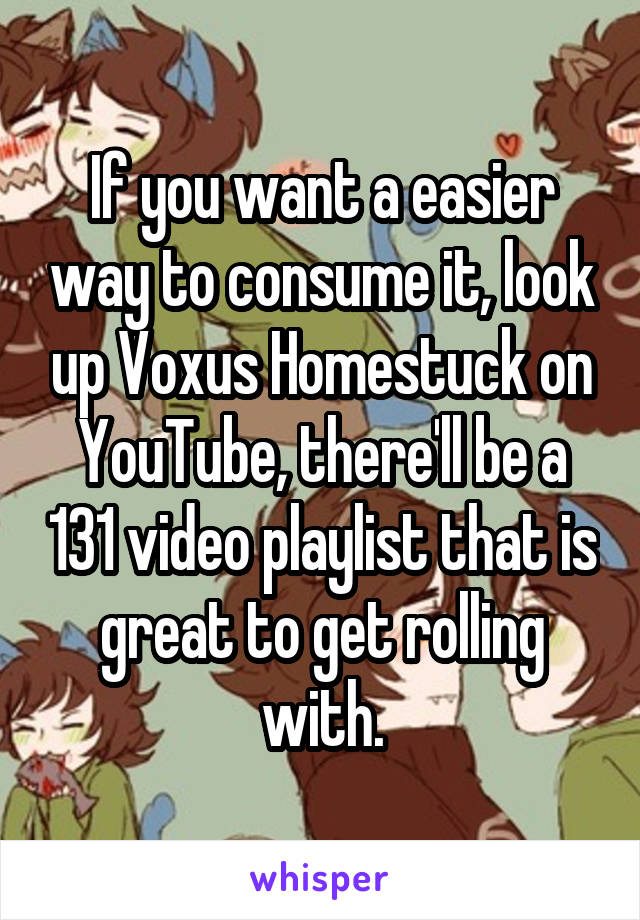 If you want a easier way to consume it, look up Voxus Homestuck on YouTube, there'll be a 131 video playlist that is great to get rolling with.
