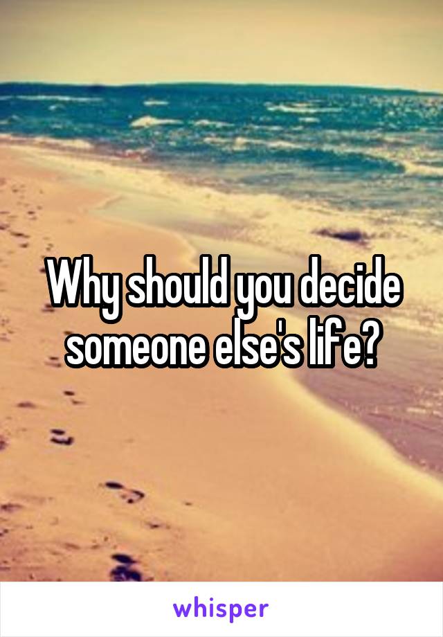Why should you decide someone else's life?