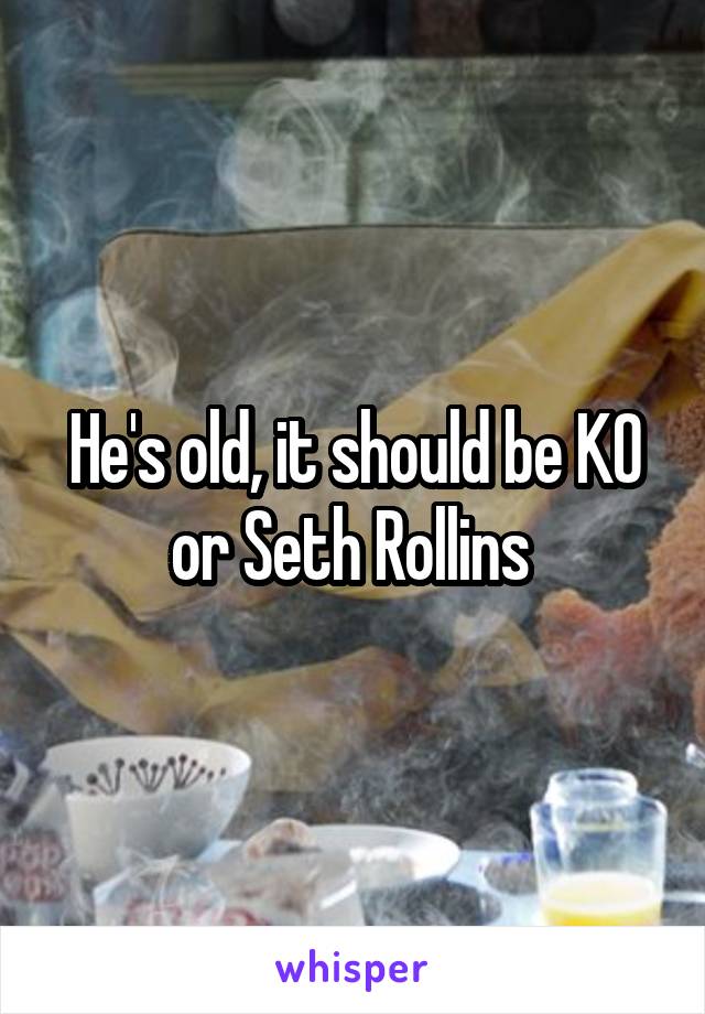 He's old, it should be KO or Seth Rollins 