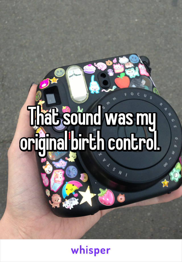 That sound was my original birth control. 