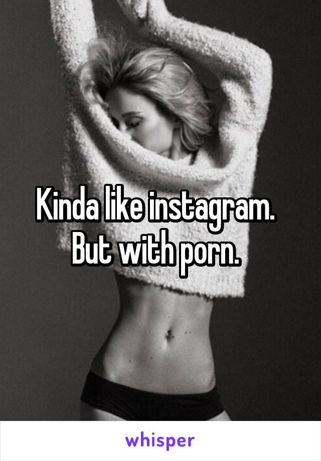 Kinda like instagram.   But with porn.  