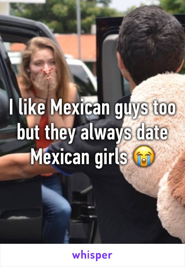 I like Mexican guys too but they always date Mexican girls 😭