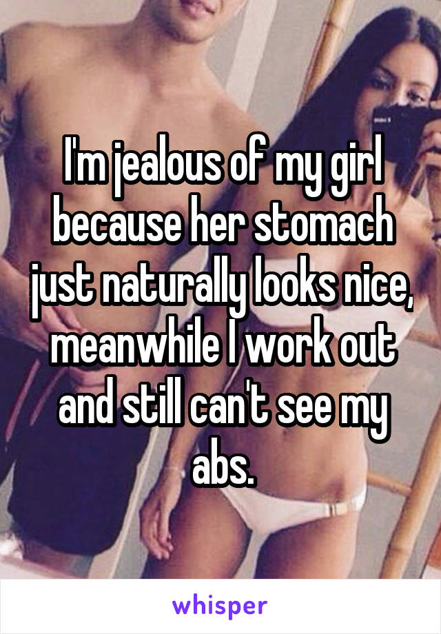 I'm jealous of my girl because her stomach just naturally looks nice, meanwhile I work out and still can't see my abs.
