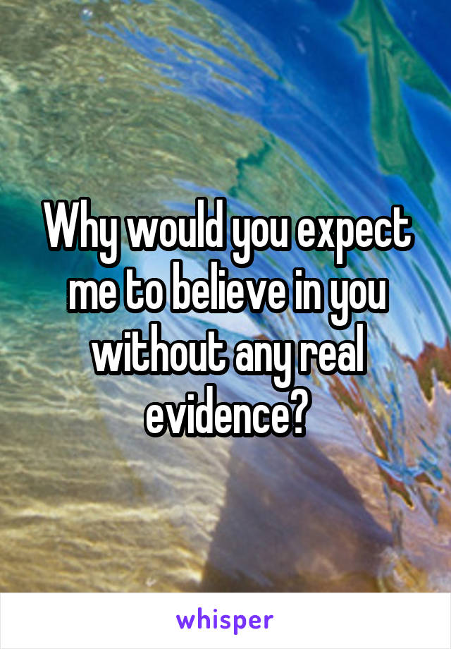 Why would you expect me to believe in you without any real evidence?