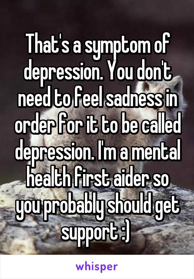 That's a symptom of depression. You don't need to feel sadness in order for it to be called depression. I'm a mental health first aider so you probably should get support :) 