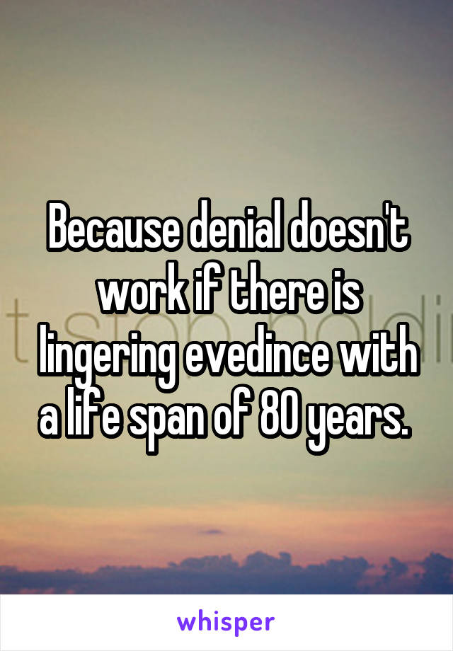 Because denial doesn't work if there is lingering evedince with a life span of 80 years. 