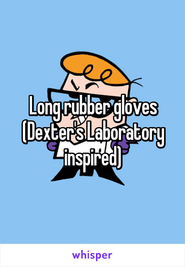 Long rubber gloves (Dexter's Laboratory inspired)