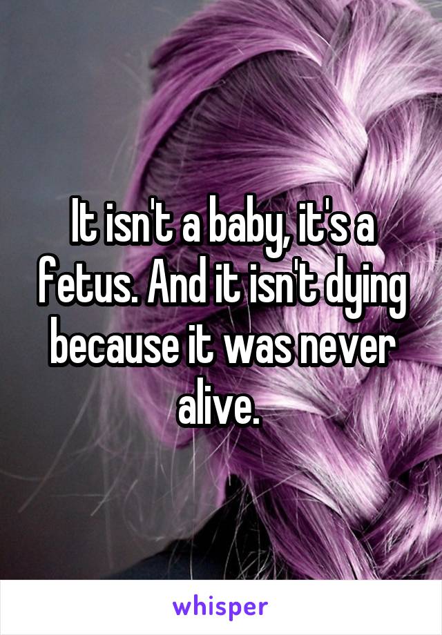 It isn't a baby, it's a fetus. And it isn't dying because it was never alive. 