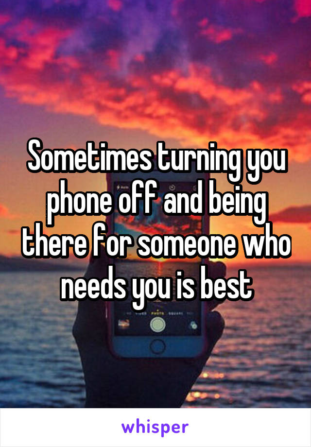 Sometimes turning you phone off and being there for someone who needs you is best