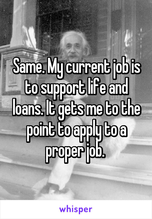 Same. My current job is to support life and loans. It gets me to the point to apply to a proper job. 