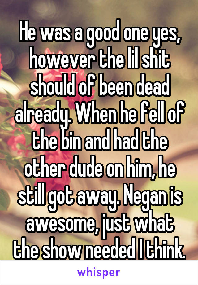 He was a good one yes, however the lil shit should of been dead already. When he fell of the bin and had the other dude on him, he still got away. Negan is awesome, just what the show needed I think.