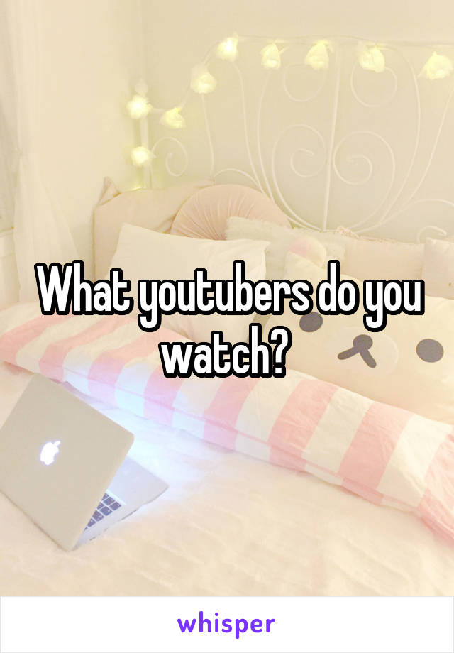 What youtubers do you watch? 