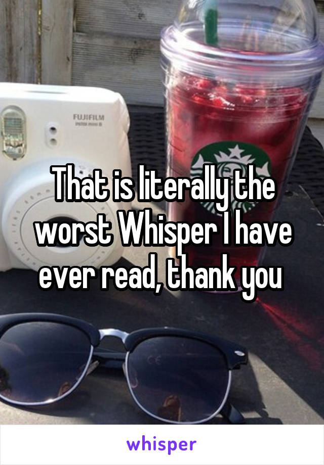 That is literally the worst Whisper I have ever read, thank you 