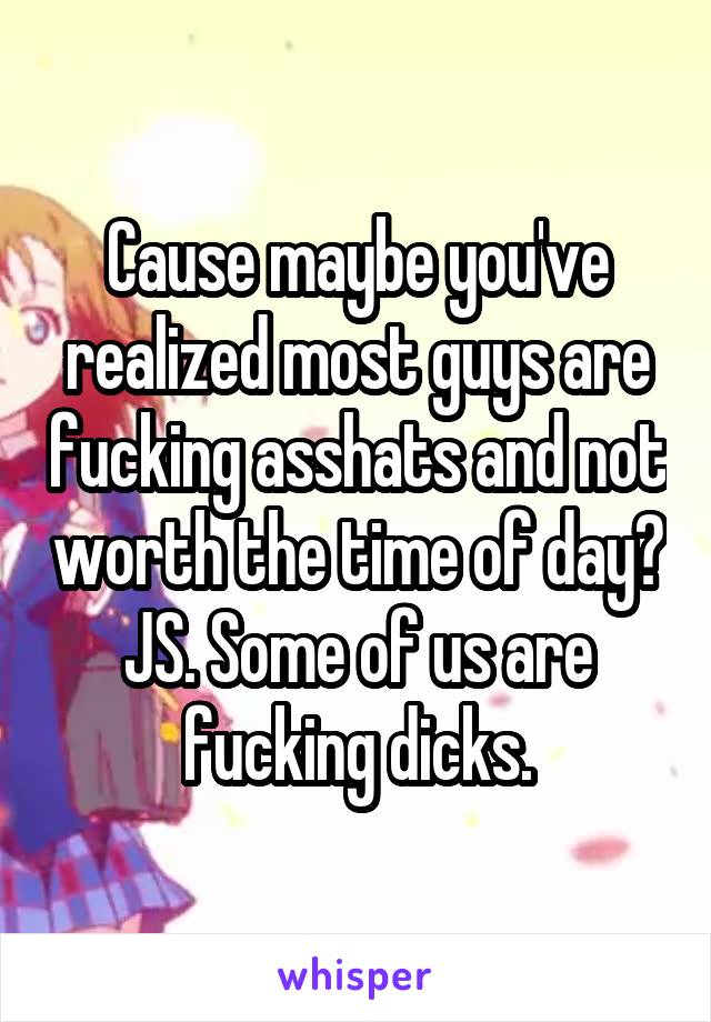 Cause maybe you've realized most guys are fucking asshats and not worth the time of day? JS. Some of us are fucking dicks.