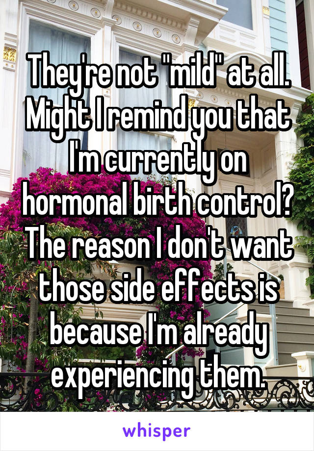 They're not "mild" at all. Might I remind you that I'm currently on hormonal birth control? The reason I don't want those side effects is because I'm already experiencing them.